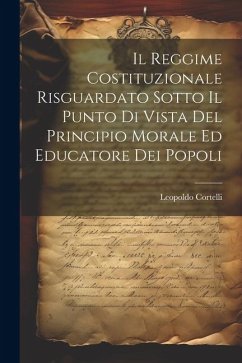 Il Reggime Costituzionale Risguardato Sotto Il Punto Di Vista Del Principio Morale Ed Educatore Dei Popoli - Cortelli, Leopoldo