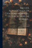 Recueil Alphabétique De Citations Morales... Ou Encyclopédie Morale...