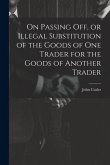 On Passing off, or Illegal Substitution of the Goods of one Trader for the Goods of Another Trader