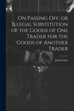 On Passing off, or Illegal Substitution of the Goods of one Trader for the Goods of Another Trader - Cutler, John