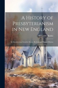 A History of Presbyterianism in New England: Its Introduction, Growth, Decay, Revival and Present Mission - Blaikie, Alexander