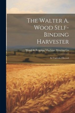 The Walter A. Wood Self-Binding Harvester: Its Unrivaled Record - Mowing Co, Wood &. Reaping Machine