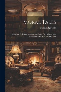 Moral Tales: Angelina; Or L'amie Inconnue. the Good French Governess. Mademoiselle Panache. the Knapsack - Edgeworth, Maria