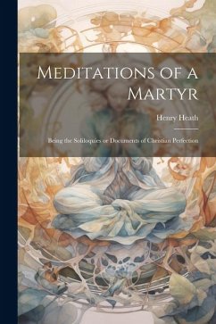 Meditations of a Martyr: Being the Soliloquies or Documents of Christian Perfection - Heath, Henry