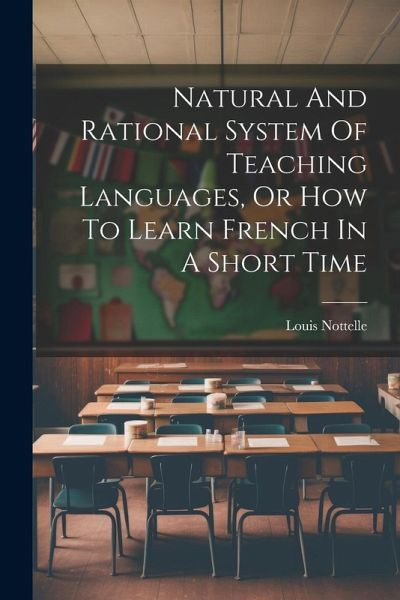 Natural And Rational System Of Teaching Languages, Or How To Learn French In A Short Time Natural And Rational System Of Teaching Languages, Or How To Learn French In A Short Time
