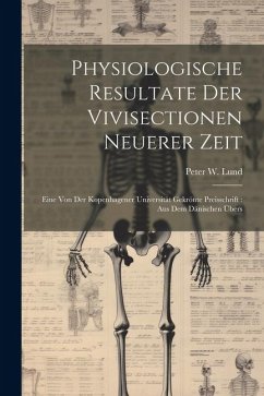 Physiologische Resultate Der Vivisectionen Neuerer Zeit: Eine Von Der Kopenhagener Universität Gekrönte Preisschrift: Aus Dem Dänischen Übers - Lund, Peter W.