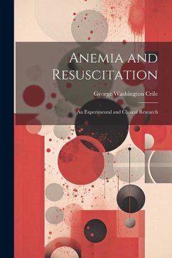 Anemia and Resuscitation: An Experimental and Clinical Research - Crile, George Washington