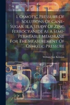 I. Osmotic Pressure Of Solutions Of Cane-sugar. Ii. A Study Of Zinc Ferrocyanide As A Semi-permeable Membrane For The Measurement Of Osmotic Pressure - Kennon, William Lee