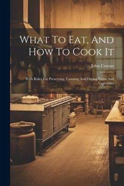 What To Eat, And How To Cook It: With Rules For Preserving, Canning And Drying Fruits And Vegetables - Cowan, John