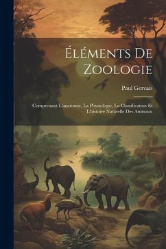 Éléments De Zoologie: Comprenant L'anatomie, La Physiologie, La Classification Et L'histoire Naturelle Des Animaux - Gervais, Paul