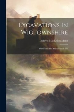 Excavations In Wigtownshire: Prehistoric Pile Sturctures In Pits - Mann, Ludovic Maclellan