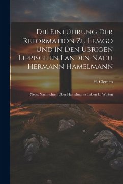 Die Einführung Der Reformation Zu Lemgo Und In Den Übrigen Lippischen Landen Nach Hermann Hamelmann: Nebst Nachrichten Über Hamelmanns Leben U. Wirken - Clemen, H.