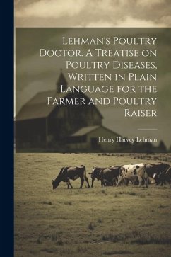 Lehman's Poultry Doctor. A Treatise on Poultry Diseases, Written in Plain Language for the Farmer and Poultry Raiser - Lehman, Henry Harvey