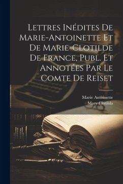 Lettres Inédites De Marie-Antoinette Et De Marie-Clotilde De France, Publ. Et Annotées Par Le Comte De Reiset - Antoinette, Marie; Clotilda, Mary