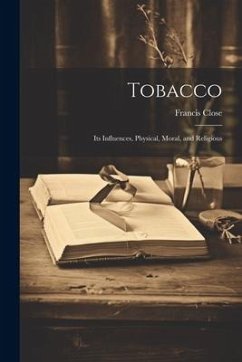 Tobacco: Its Influences, Physical, Moral, and Religious - Close, Francis