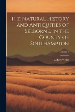 The Natural History and Antiquities of Selborne, in the County of Southampton; Volume 1 - White, Gilbert