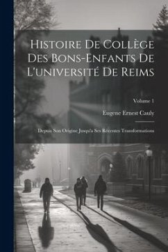 Histoire De Collège Des Bons-Enfants De L'université De Reims: Depuis Son Origine Jusqu'a Ses Récentes Transformations; Volume 1 - Cauly, Eugene Ernest