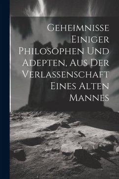 Geheimnisse Einiger Philosophen Und Adepten, Aus Der Verlassenschaft Eines Alten Mannes - Anonymous