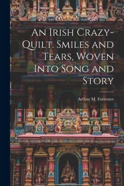 An Irish Crazy-quilt. Smiles and Tears, Woven Into Song and Story - Forrester, Arthur M.