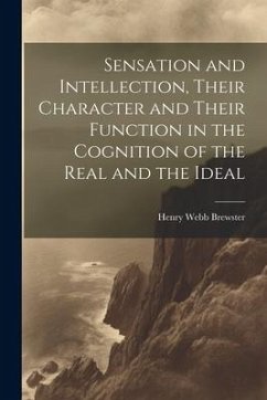 Sensation and Intellection, Their Character and Their Function in the Cognition of the Real and the Ideal - Brewster, Henry Webb