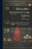 Sherwin's Mathematical Tables: Contriv'd After A Most Comprehensive Method: Containing, Dr. Wallis's Account Of Logarithms, Dr. Halley's And Mr. Shar