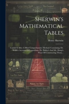 Sherwin's Mathematical Tables: Contriv'd After A Most Comprehensive Method: Containing, Dr. Wallis's Account Of Logarithms, Dr. Halley's And Mr. Shar - Sherwin, Henry