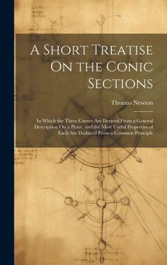 A Short Treatise On the Conic Sections: In Which the Three Curves Are Derived From a General Description On a Plane, and the Most Useful Properties of - Newton, Thomas