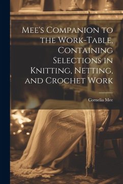 Mee's Companion to the Work-Table, Containing Selections in Knitting, Netting, and Crochet Work - Mee, Cornelia