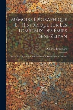 Mémoire Épigraphique Et Historique Sur Les Tombeaux Des Émirs Beni-Zeiyan: Et De Boabdil, Dernier Roi De Grenade, Découverts À Tlemcen - Brosselard, Charles