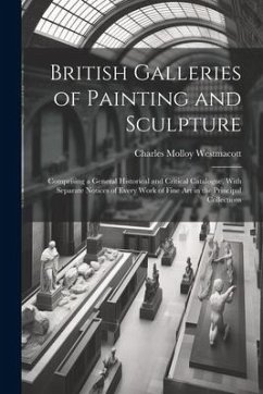 British Galleries of Painting and Sculpture: Comprising a General Historical and Critical Catalogue, With Separate Notices of Every Work of Fine Art i - Westmacott, Charles Molloy