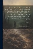 Three Years of Democracy. Shall we Have Peace or war? An Address Delivered Before the Democracy of New Hampshire on the Occasion of Their Annual Banqu