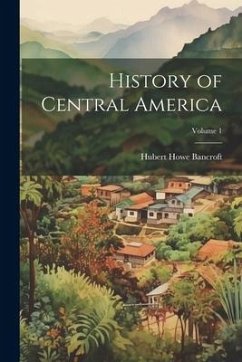 History of Central America; Volume 1 - Bancroft, Hubert Howe