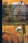 The Scotch-irish Presbyterians In Monroe County, Indiana, A Paper Read Before The Monroe County Historical Society November And December, 1908