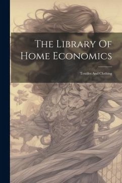 The Library Of Home Economics: Textiles And Clothing - Anonymous