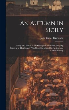 An Autumn in Sicily: Being an Account of the Principal Remains of Antiquity Existing in That Island, With Short Sketches of Its Ancient and - Ormonde, John Butler