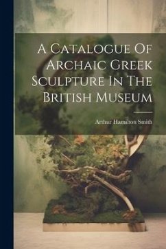 A Catalogue Of Archaic Greek Sculpture In The British Museum - Smith, Arthur Hamilton