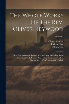 The Whole Works Of The Rev. Oliver Heywood: Now First Collected, Revised And Arranged, Including Some Tracts Extremely Scarce, And Others From Unpubli - Heywood, Oliver; Slate, Richard; Vint, William