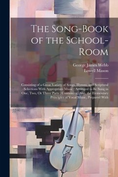The Song-Book of the School-Room: Consisting of a Great Variety of Songs, Hymns, and Scriptural Selections With Appropriate Music: Arranged to Be Sung - Mason, Lowell; Webb, George James