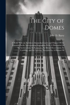 The City of Domes: A Walk With an Architect About the Courts and Palaces Of the Panama-Pacific International Exposition With A Discussion - Barry, John D.