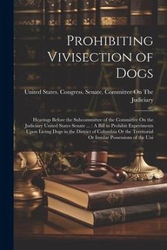 Prohibiting Vivisection of Dogs: Hearings Before the Subcommittee of the Committee On the Judiciary United States Senate ...: A Bill to Prohibit Exper