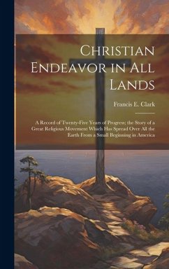 Christian Endeavor in all Lands; a Record of Twenty-five Years of Progress; the Story of a Great Religious Movement Which has Spread Over all the Eart - Clark, Francis E.