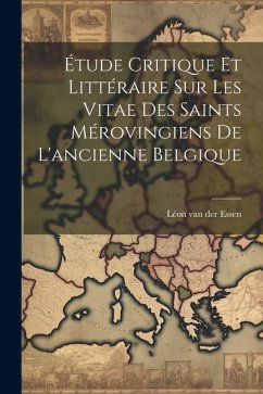 Étude Critique Et Littéraire Sur Les Vitae Des Saints Mérovingiens De L'ancienne Belgique