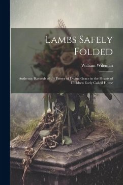 Lambs Safely Folded: Authentic Records of the Power of Divine Grace in the Hearts of Children Early Called Home - Wileman, William
