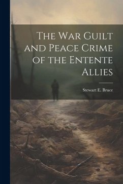 The War Guilt and Peace Crime of the Entente Allies - Bruce, Stewart E.