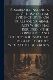 Remarkable Instances of Circumstantial Evidence Given On Trials for Criminal Acts Which Has Resulted in the Conviction and Execution of Innocent Perso