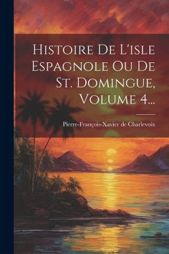 Histoire De L'isle Espagnole Ou De St. Domingue, Volume 4... - Charlevoix, Pierre-François-Xavier de