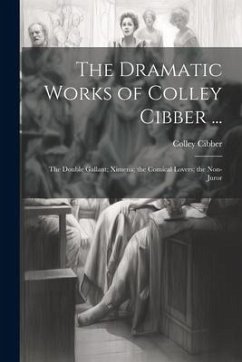 The Dramatic Works of Colley Cibber ...: The Double Gallant; Ximena; the Comical Lovers; the Non-Juror - Cibber, Colley
