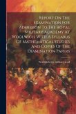 Report On The Examination For Admission To The Royal Military Academy At Woolwich. With A Syllabus Of Mathematical Studies And Copies Of The Examinati