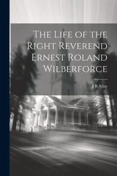 The Life of the Right Reverend Ernest Roland Wilberforce - Atlay, J. B.
