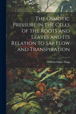 The Osmotic Pressure in the Cells of the Roots and Leaves and Its Relation to Sap Flow and Transpiration - Slagg, William Edgar